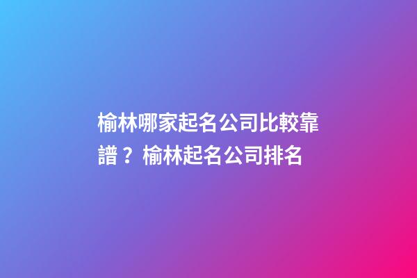 榆林哪家起名公司比較靠譜？榆林起名公司排名-第1張-公司起名-玄機(jī)派